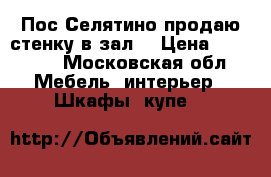 Пос.Селятино продаю стенку в зал  › Цена ­ 10 000 - Московская обл. Мебель, интерьер » Шкафы, купе   